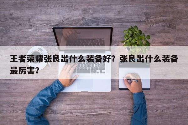 王者荣耀张良出什么装备好?张良出什么装备最厉害?