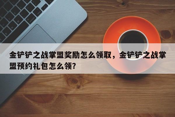 金铲铲之战掌盟奖励怎么领取,金铲铲之战掌盟预约礼包怎么领?