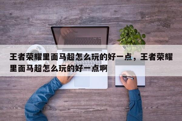 王者荣耀里面马超怎么玩的好一点,王者荣耀里面马超怎么玩的好一点啊