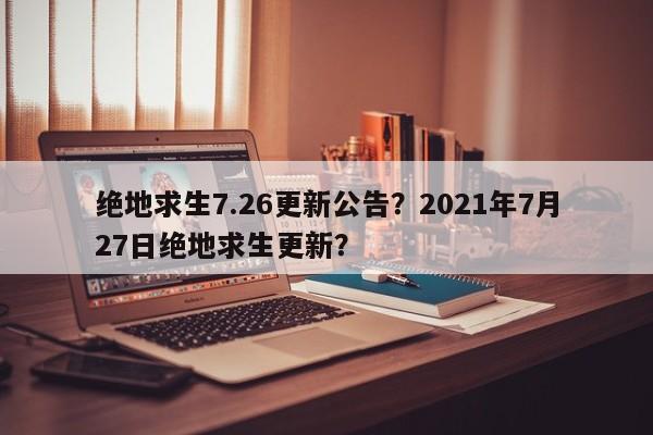 绝地求生7.26更新公告?2021年7月27日绝地求生更新?