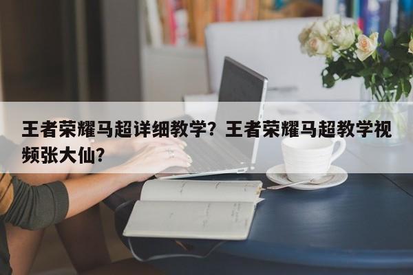王者荣耀马超详细教学?王者荣耀马超教学视频张大仙?