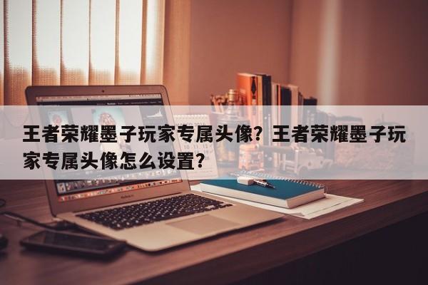 王者荣耀墨子玩家专属头像?王者荣耀墨子玩家专属头像怎么设置?