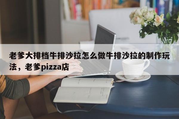 老爹大排档牛排沙拉怎么做牛排沙拉的制作玩法,老爹pizza店