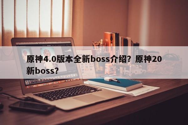 原神4.0版本全新boss介绍?原神20新boss?