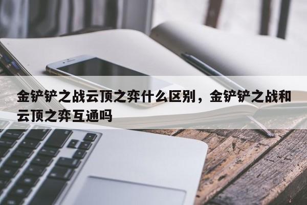 金铲铲之战云顶之弈什么区别,金铲铲之战和云顶之弈互通吗