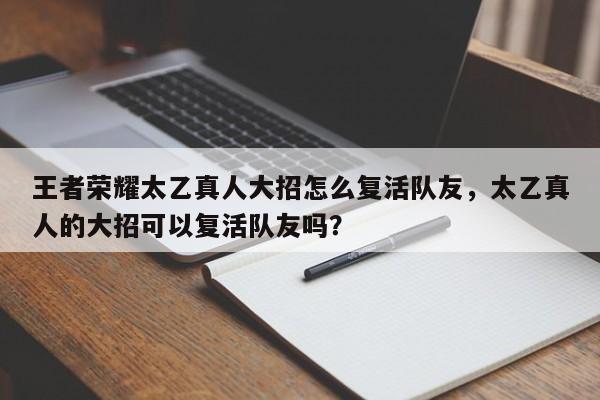 王者荣耀太乙真人大招怎么复活队友,太乙真人的大招可以复活队友吗?