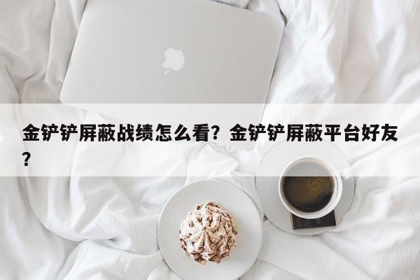 金铲铲屏蔽战绩怎么看?金铲铲屏蔽平台好友?