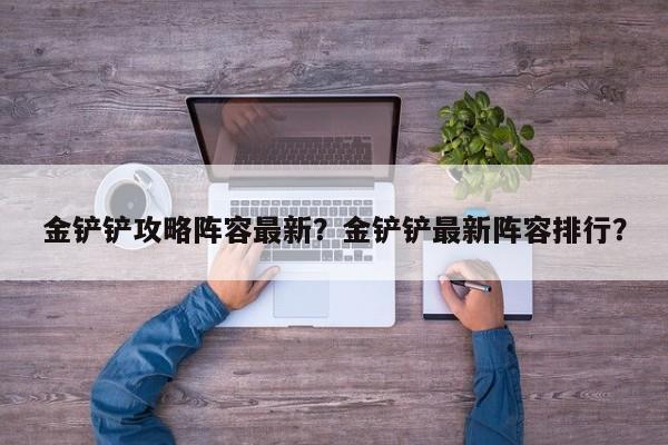 金铲铲攻略阵容最新?金铲铲最新阵容排行?