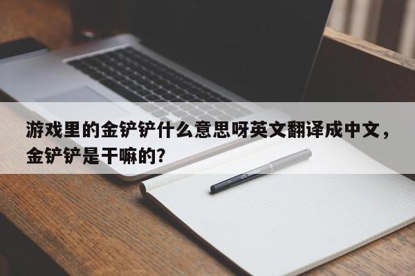 游戏里的金铲铲什么意思呀英文翻译成中文,金铲铲是干嘛的?