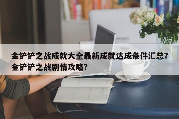 金铲铲之战成就大全最新成就达成条件汇总?金铲铲之战剧情攻略?