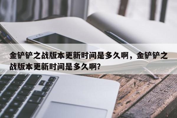 金铲铲之战版本更新时间是多久啊,金铲铲之战版本更新时间是多久啊?