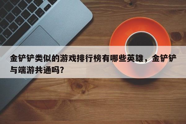 金铲铲类似的游戏排行榜有哪些英雄,金铲铲与端游共通吗?