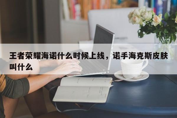 王者荣耀海诺什么时候上线,诺手海克斯皮肤叫什么