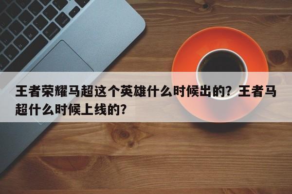 王者荣耀马超这个英雄什么时候出的?王者马超什么时候上线的?