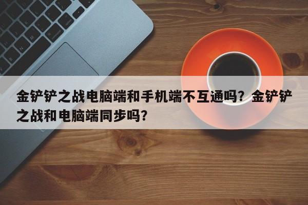 金铲铲之战电脑端和手机端不互通吗?金铲铲之战和电脑端同步吗?