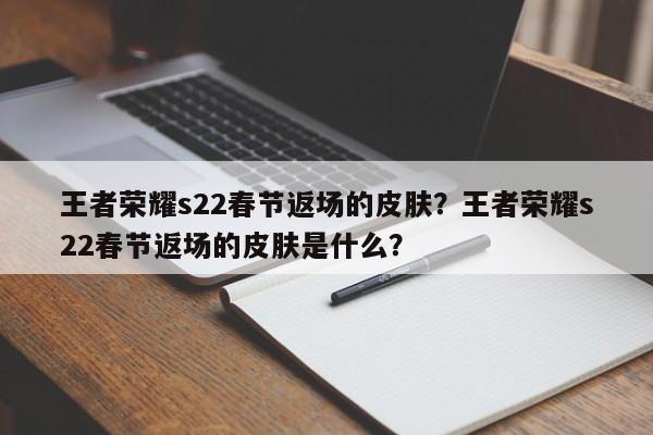 王者荣耀s22春节返场的皮肤?王者荣耀s22春节返场的皮肤是什么?