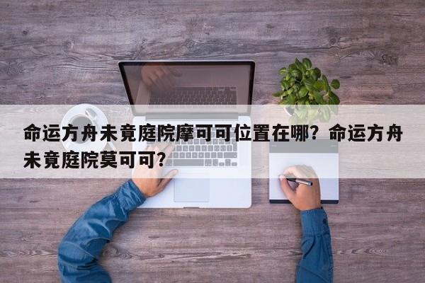 命运方舟未竟庭院摩可可位置在哪?命运方舟未竟庭院莫可可?